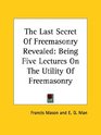 The Last Secret of Freemasonry Revealed Being Five Lectures on the Utility of Freemasonry