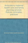 Ambulatory maternal health care and family planning services Policies principles practices