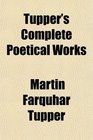 Tupper's Complete Poetical Works Containing Proverbial Philosophy A Thousand Lines Hactenus Geraldine and Miscellaneous Poems