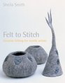 Felt to Stitch Creative Felting for Textile Artists