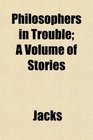 Philosophers in Trouble A Volume of Stories