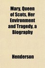 Mary Queen of Scots Her Environment and Tragedy a Biography
