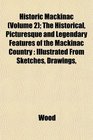 Historic Mackinac  The Historical Picturesque and Legendary Features of the Mackinac Country Illustrated From Sketches Drawings