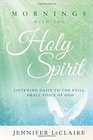 Mornings With the Holy Spirit Listening Daily to the Still Small Voice of God