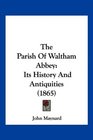 The Parish Of Waltham Abbey Its History And Antiquities