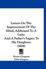 Letters On The Improvement Of The Mind Addressed To A Lady And A Father's Legacy To His Daughters