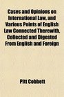 Cases and Opinions on International Law and Various Points of English Law Connected Therewith Collected and Digested From English and Foreign
