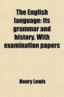 The English language its grammar and history With examination papers