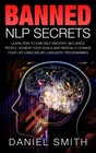 Banned NLP Secrets Learn How To Gain Self Mastery Influence People Achieve Your Goals And Radically Change Your Life Using NeuroLinguistic Programming