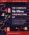 The Complete Netware Construction Kit A Professional Blueprint for Designing Installing and Managing Lans