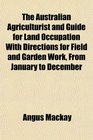 The Australian Agriculturist and Guide for Land Occupation With Directions for Field and Garden Work From January to December