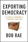 Exporting Democracy The Risks and Rewards of Pursuing a Good Idea