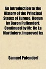 An Introduction to the History of the Principal States of Europe Begun by Baron Puffendorf Continued by Mr De La Martiniere Improved by