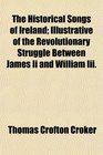 The Historical Songs of Ireland Illustrative of the Revolutionary Struggle Between James Ii and William Iii