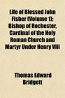 Life of Blessed John Fisher  Bishop of Rochester Cardinal of the Holy Roman Church and Martyr Under Henry Viii