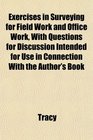 Exercises in Surveying for Field Work and Office Work With Questions for Discussion Intended for Use in Connection With the Author's Book