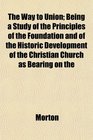 The Way to Union Being a Study of the Principles of the Foundation and of the Historic Development of the Christian Church as Bearing on the