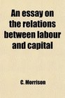 An essay on the relations between labour and capital