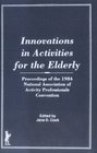 Innovations in Activities for the Elderly Proceedings of the 1984 National Association of Activity Professionals Convention