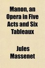 Manon an Opera in Five Acts and Six Tableaux