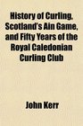 History of Curling Scotland's Ain Game and Fifty Years of the Royal Caledonian Curling Club