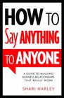 How to Say Anything to Anyone A Guide to Building Business Relationships That Really Work