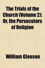 The Trials of the Church  Or the Persecutors of Religion