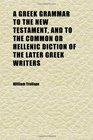 A Greek Grammar to the New Testament and to the Common or Hellenic Diction of the Later Greek Writers Arranged as a Supplement to Dr Philip