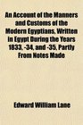 An Account of the Manners and Customs of the Modern Egyptians Written in Egypt During the Years 1833 34 and 35 Partly From Notes Made