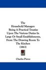 The Household Manager Being A Practical Treatise Upon The Various Duties In Large Or Small Establishments From The Drawing Room To The Kitchen