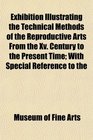 Exhibition Illustrating the Technical Methods of the Reproductive Arts From the Xv Century to the Present Time With Special Reference to the