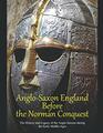 Anglo-Saxon England Before the Norman Conquest: The History and Legacy of the Anglo-Saxons during the Early Middle Ages