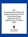 The Georgia Question Before The Judiciary Committee Of The United States Senate Arguments Of J H Caldwell And J E Bryant