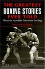 The Greatest Boxing Stories Ever Told : Thirty-Six Incredible Tales from the Ring (Greatest)