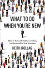 What to Do When You're New: How to Be Comfortable, Confident, and Successful in New Situations