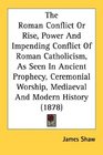 The Roman Conflict Or Rise Power And Impending Conflict Of Roman Catholicism As Seen In Ancient Prophecy Ceremonial Worship Mediaeval And Modern History