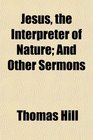 Jesus the Interpreter of Nature And Other Sermons