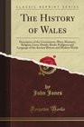 The History of Wales Descriptive of the Government Wars Manners Religion Laws Druids Bards Pedigrees and Language of the Ancient Britons and Modern Welsh
