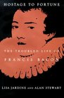 Hostage to Fortune The Troubled Life of Francis Bacon