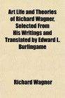 Art Life and Theories of Richard Wagner Selected From His Writings and Translated by Edward L Burlingame