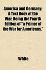 America and Germany A Text Book of the War Being the Fourth Edition of a Primer of the War for Americans