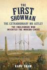 The First Showman The Extraordinary Mr Astley The Englishman Who Invented the Modern Circus