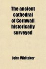 The ancient cathedral of Cornwall historically surveyed