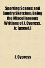 Sporting Scenes and Sundry Sketches Being the Miscellaneous Writings of J Cypress Jr