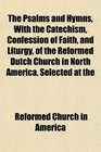 The Psalms and Hymns With the Catechism Confession of Faith and Liturgy of the Reformed Dutch Church in North America Selected at the