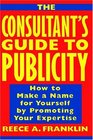 The Consultant's Guide to Publicity  How to Make a Name for Yourself by Promoting Your Expertise