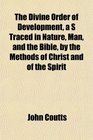 The Divine Order of Development a S Traced in Nature Man and the Bible by the Methods of Christ and of the Spirit