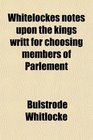 Whitelockes notes upon the kings writt for choosing members of Parlement