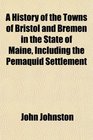 A History of the Towns of Bristol and Bremen in the State of Maine Including the Pemaquid Settlement
