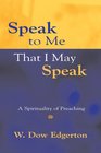 Speak to Me That I May Speak A Spirituality of Preaching